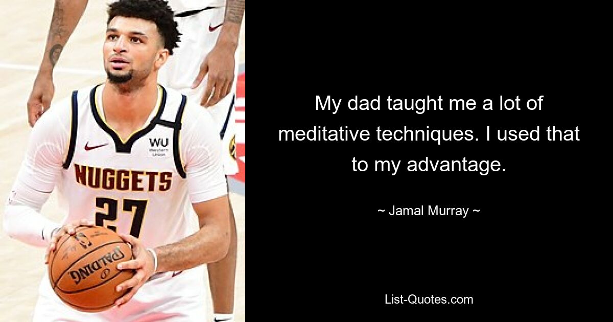 My dad taught me a lot of meditative techniques. I used that to my advantage. — © Jamal Murray