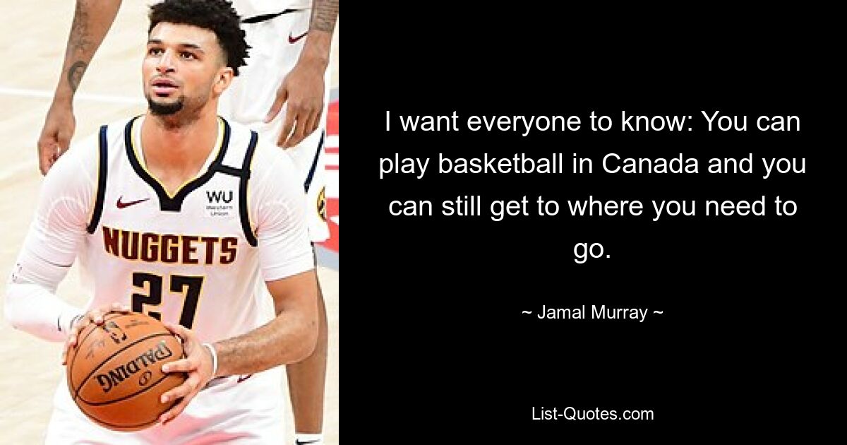 I want everyone to know: You can play basketball in Canada and you can still get to where you need to go. — © Jamal Murray