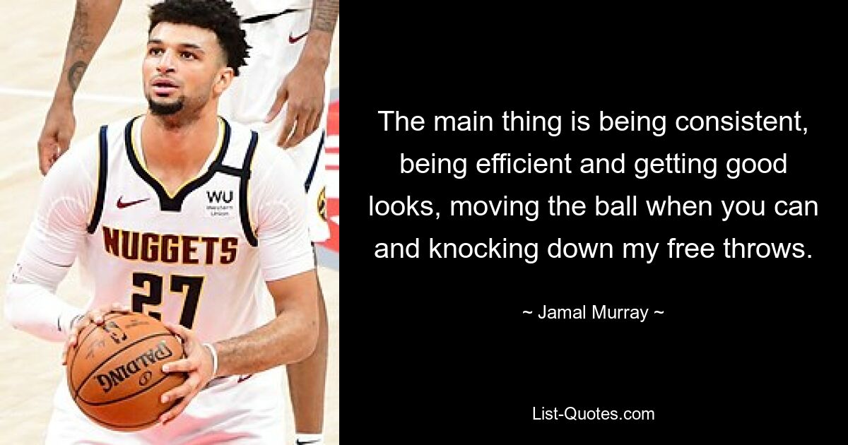 The main thing is being consistent, being efficient and getting good looks, moving the ball when you can and knocking down my free throws. — © Jamal Murray