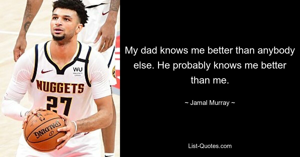 My dad knows me better than anybody else. He probably knows me better than me. — © Jamal Murray