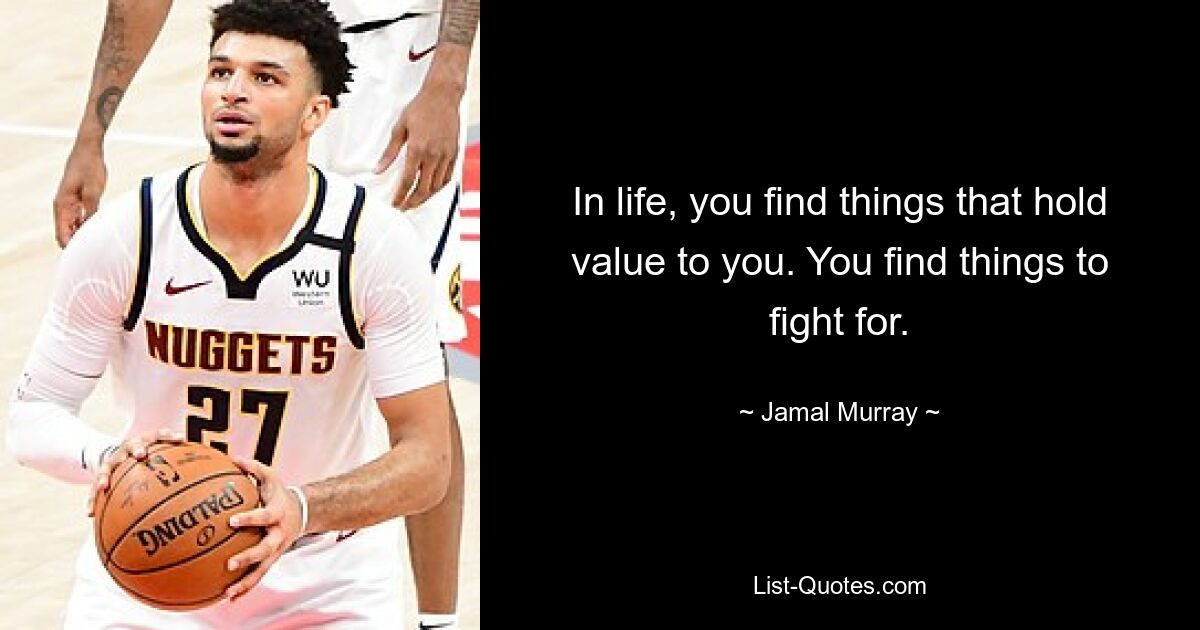 In life, you find things that hold value to you. You find things to fight for. — © Jamal Murray