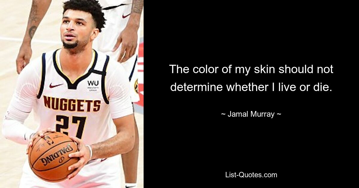 The color of my skin should not determine whether I live or die. — © Jamal Murray