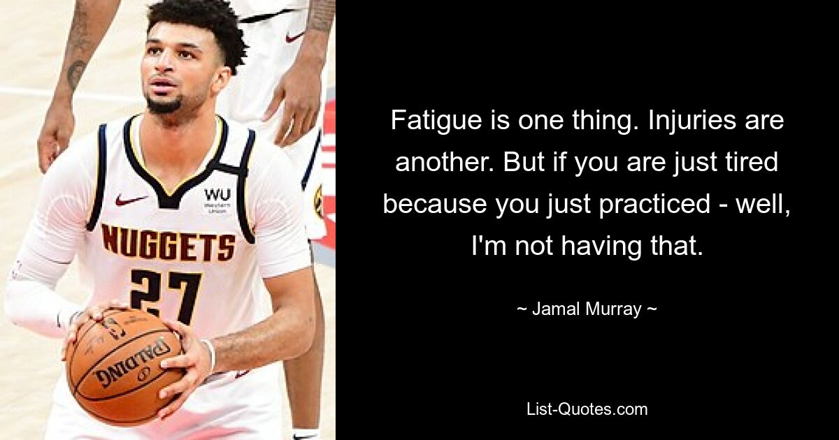 Fatigue is one thing. Injuries are another. But if you are just tired because you just practiced - well, I'm not having that. — © Jamal Murray