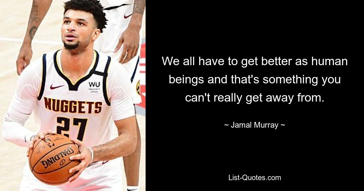 We all have to get better as human beings and that's something you can't really get away from. — © Jamal Murray