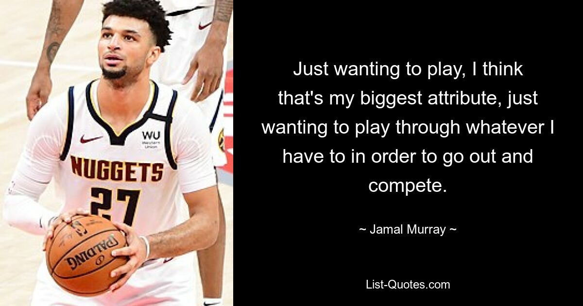 Just wanting to play, I think that's my biggest attribute, just wanting to play through whatever I have to in order to go out and compete. — © Jamal Murray