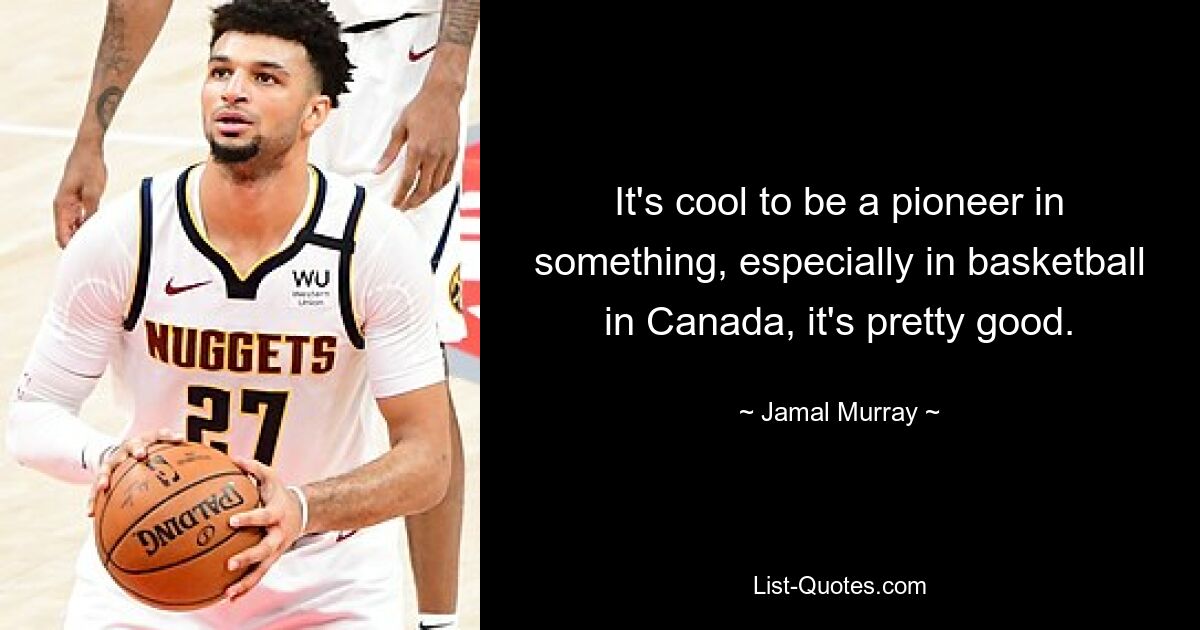 It's cool to be a pioneer in something, especially in basketball in Canada, it's pretty good. — © Jamal Murray