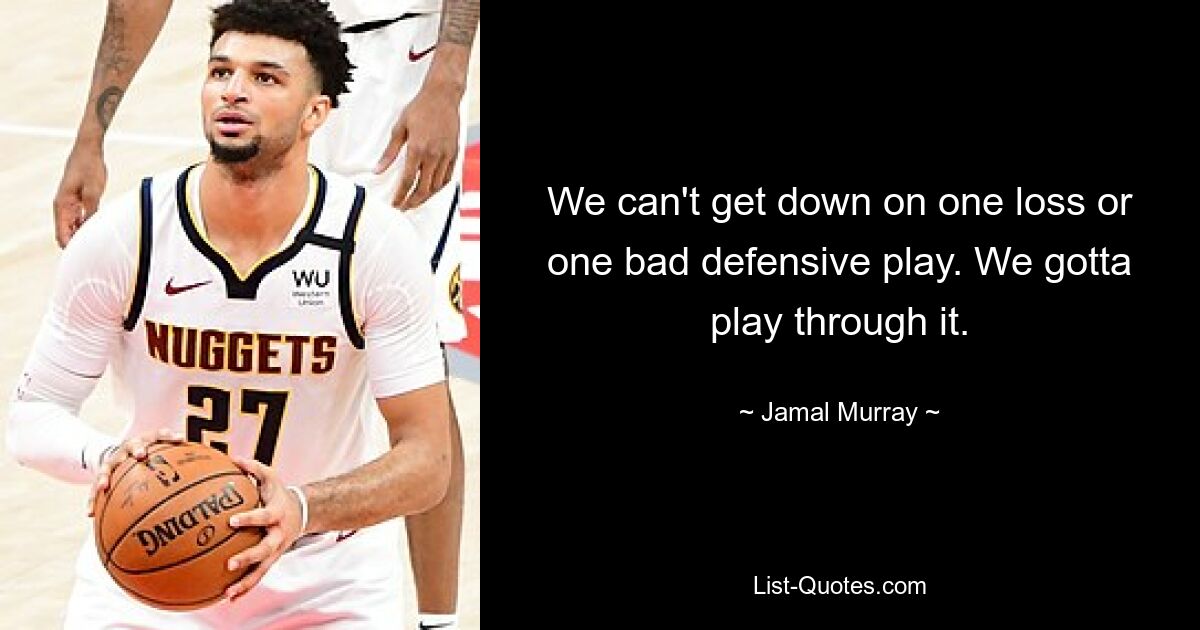 We can't get down on one loss or one bad defensive play. We gotta play through it. — © Jamal Murray