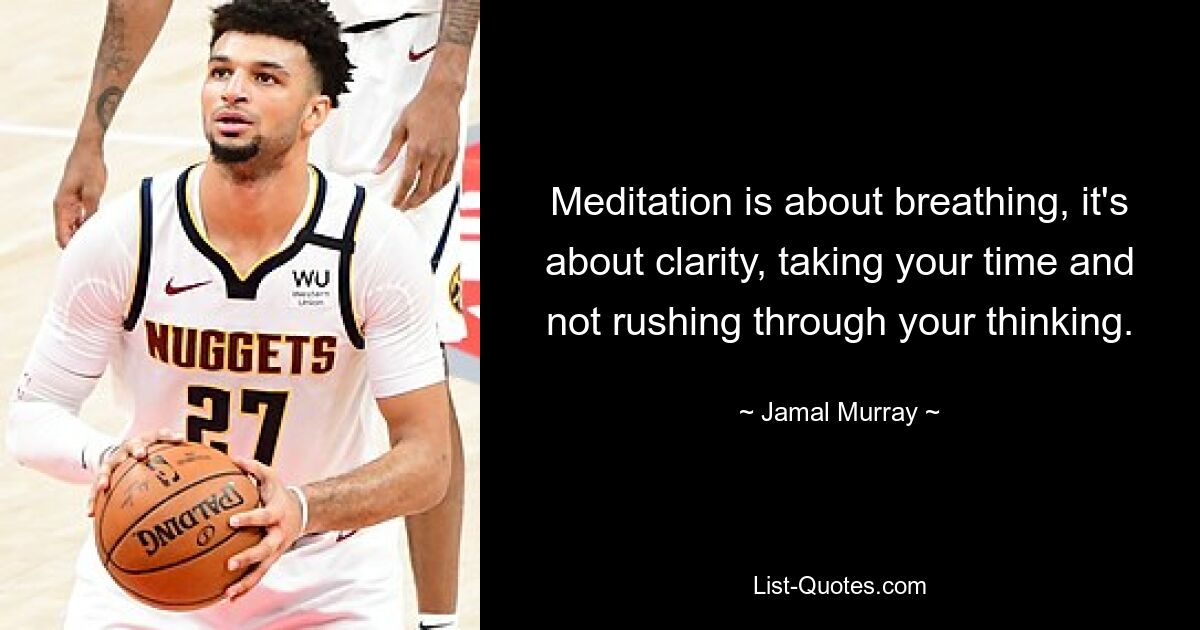 Meditation is about breathing, it's about clarity, taking your time and not rushing through your thinking. — © Jamal Murray