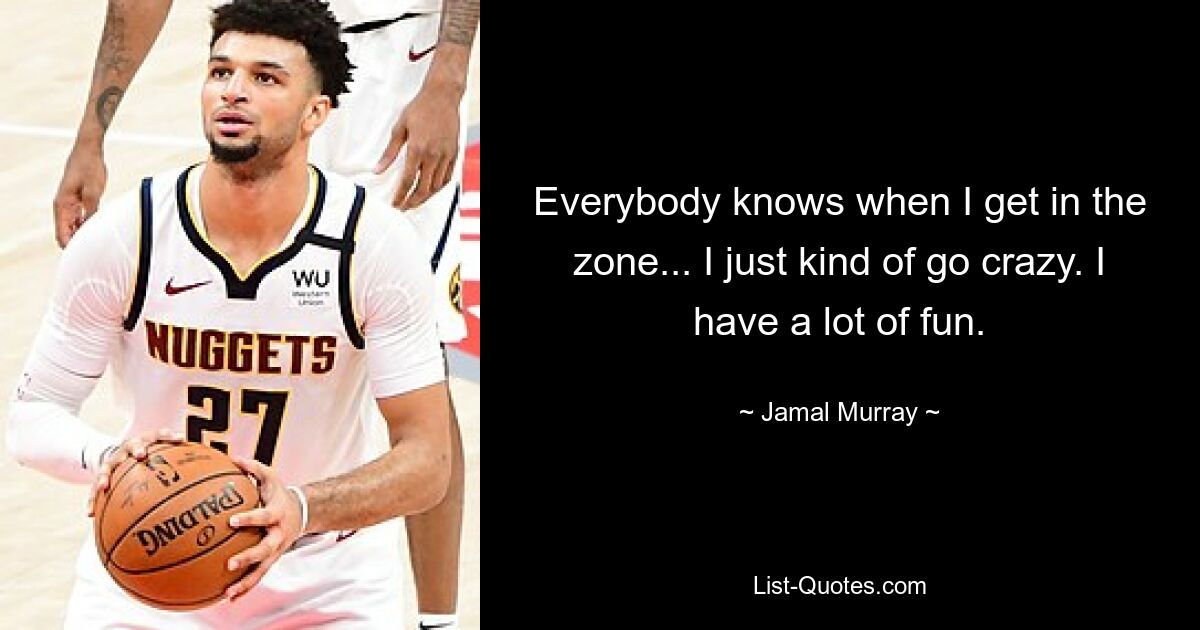 Everybody knows when I get in the zone... I just kind of go crazy. I have a lot of fun. — © Jamal Murray