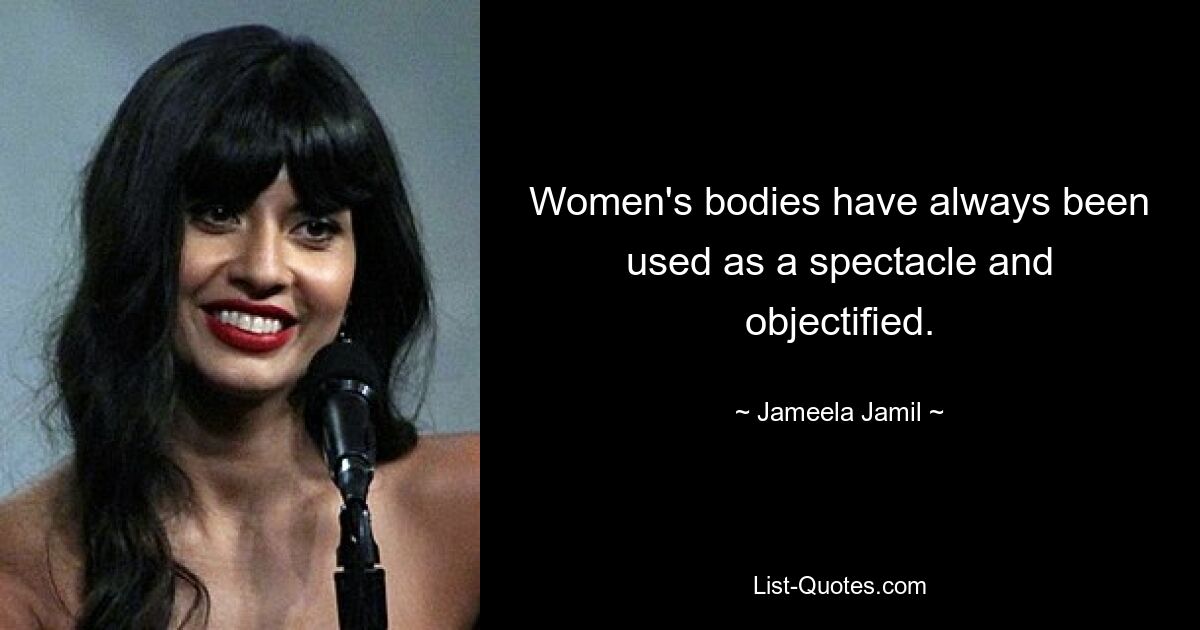 Women's bodies have always been used as a spectacle and objectified. — © Jameela Jamil