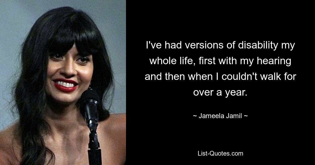 I've had versions of disability my whole life, first with my hearing and then when I couldn't walk for over a year. — © Jameela Jamil