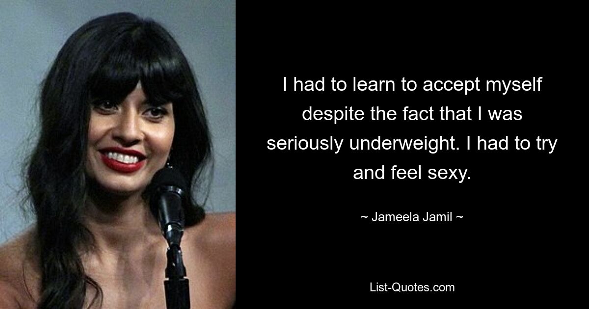 I had to learn to accept myself despite the fact that I was seriously underweight. I had to try and feel sexy. — © Jameela Jamil