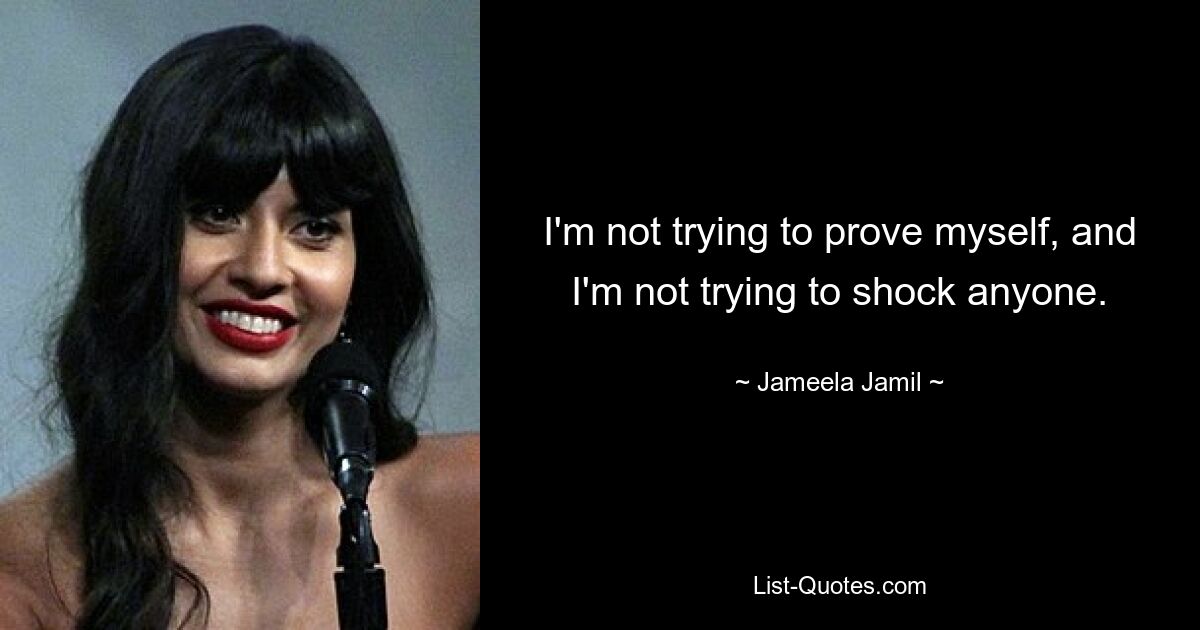 I'm not trying to prove myself, and I'm not trying to shock anyone. — © Jameela Jamil