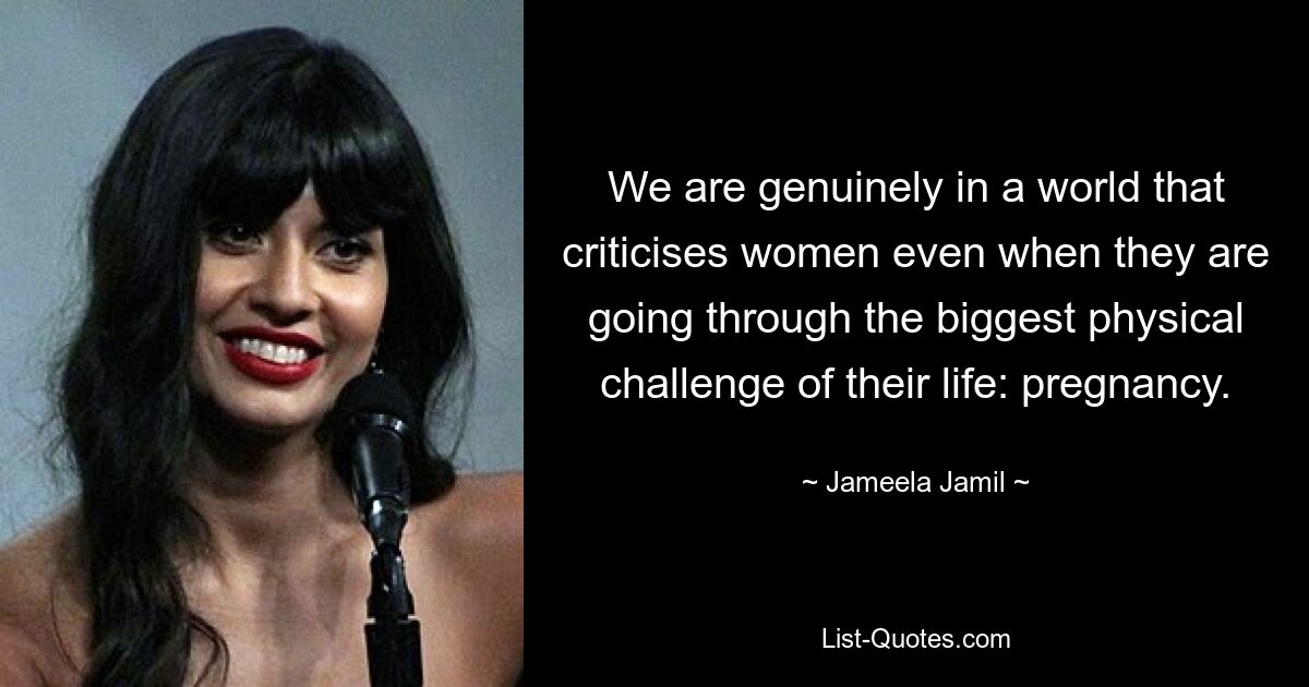 We are genuinely in a world that criticises women even when they are going through the biggest physical challenge of their life: pregnancy. — © Jameela Jamil