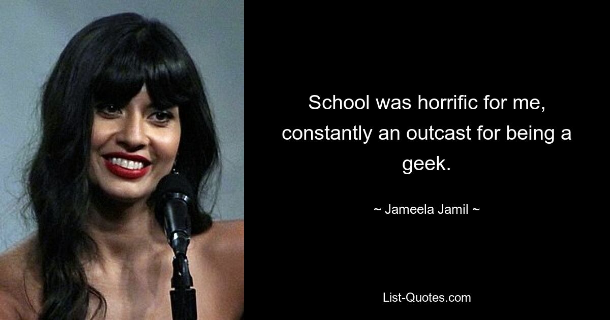 School was horrific for me, constantly an outcast for being a geek. — © Jameela Jamil