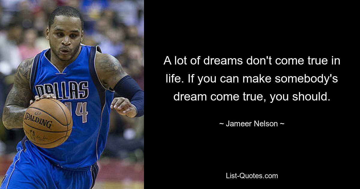 A lot of dreams don't come true in life. If you can make somebody's dream come true, you should. — © Jameer Nelson