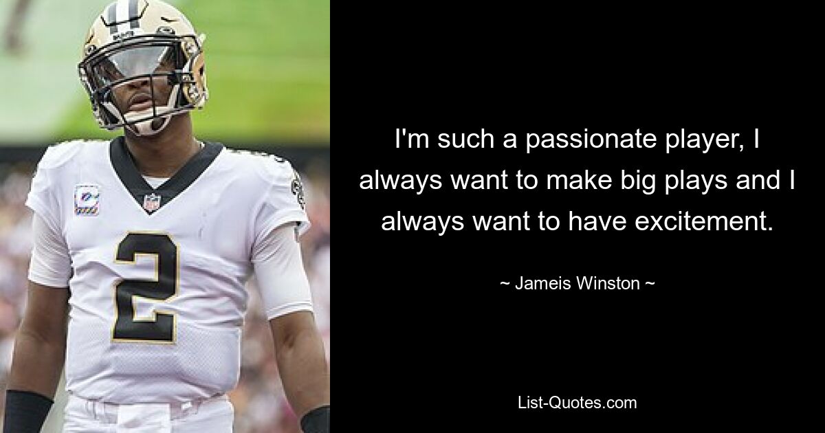 I'm such a passionate player, I always want to make big plays and I always want to have excitement. — © Jameis Winston