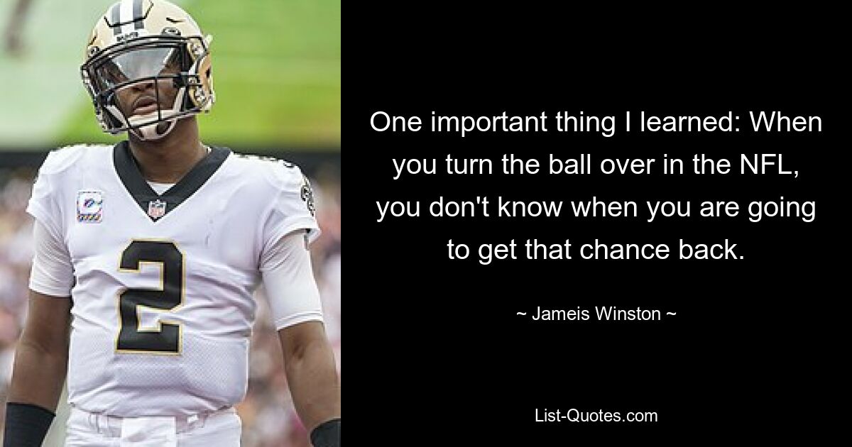 One important thing I learned: When you turn the ball over in the NFL, you don't know when you are going to get that chance back. — © Jameis Winston