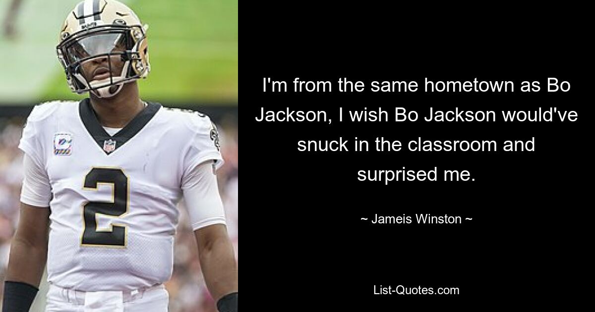 I'm from the same hometown as Bo Jackson, I wish Bo Jackson would've snuck in the classroom and surprised me. — © Jameis Winston