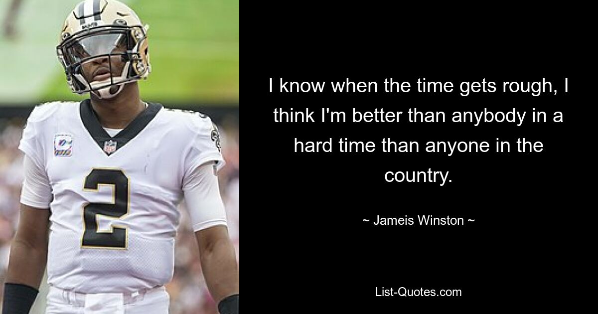 I know when the time gets rough, I think I'm better than anybody in a hard time than anyone in the country. — © Jameis Winston