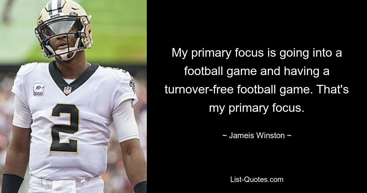 My primary focus is going into a football game and having a turnover-free football game. That's my primary focus. — © Jameis Winston