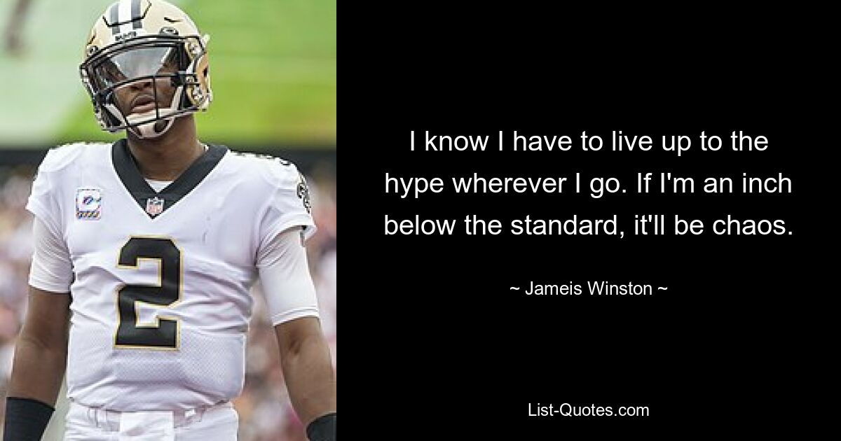 I know I have to live up to the hype wherever I go. If I'm an inch below the standard, it'll be chaos. — © Jameis Winston