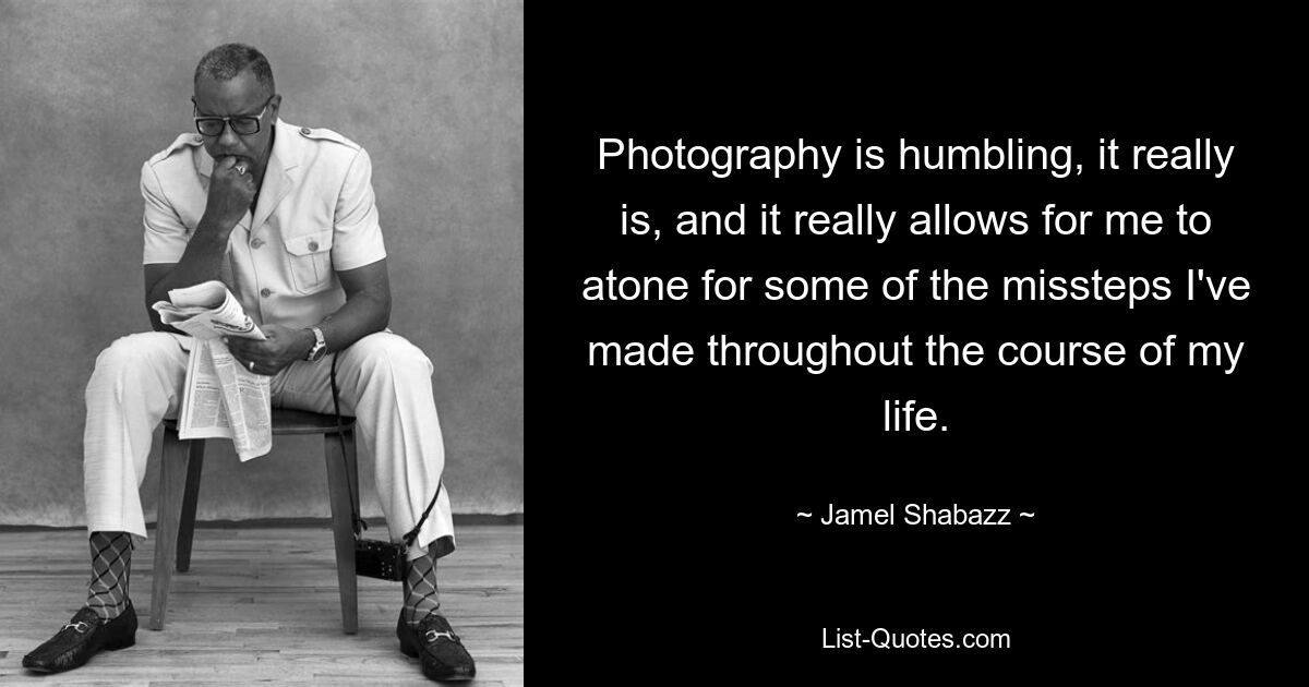 Photography is humbling, it really is, and it really allows for me to atone for some of the missteps I've made throughout the course of my life. — © Jamel Shabazz