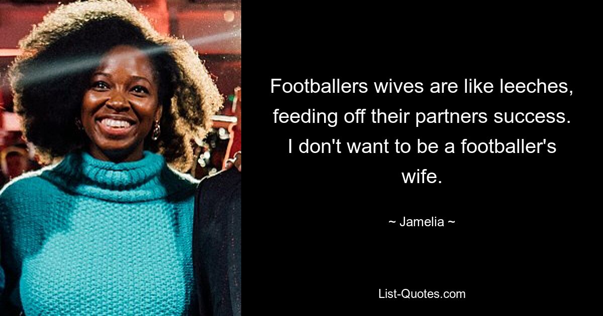 Footballers wives are like leeches, feeding off their partners success. I don't want to be a footballer's wife. — © Jamelia