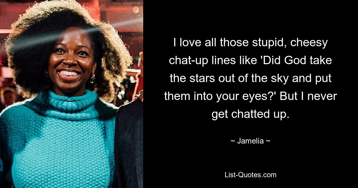 I love all those stupid, cheesy chat-up lines like 'Did God take the stars out of the sky and put them into your eyes?' But I never get chatted up. — © Jamelia