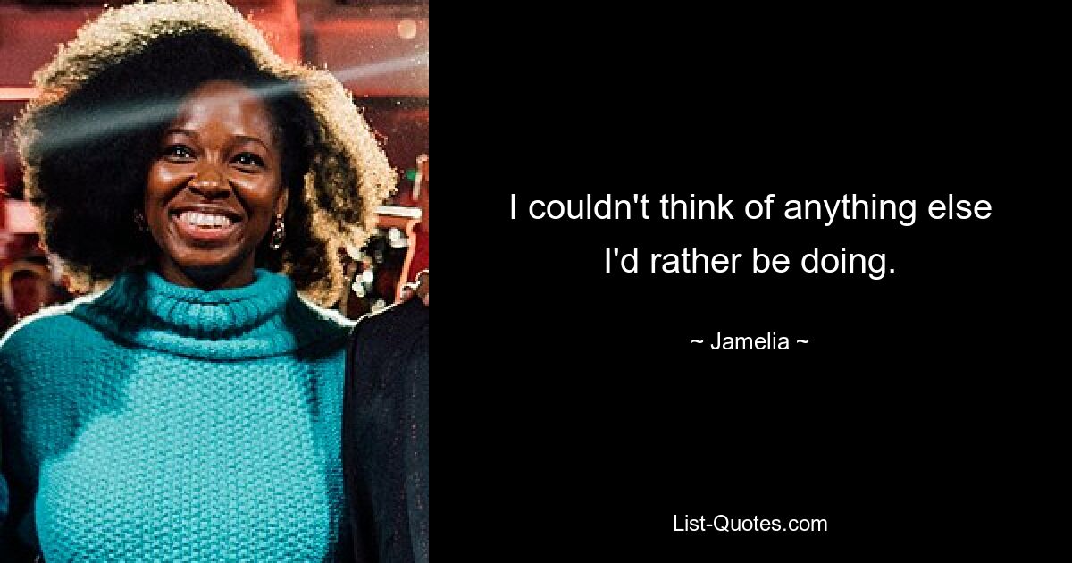 I couldn't think of anything else I'd rather be doing. — © Jamelia