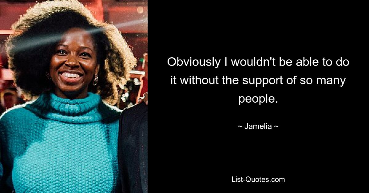 Obviously I wouldn't be able to do it without the support of so many people. — © Jamelia