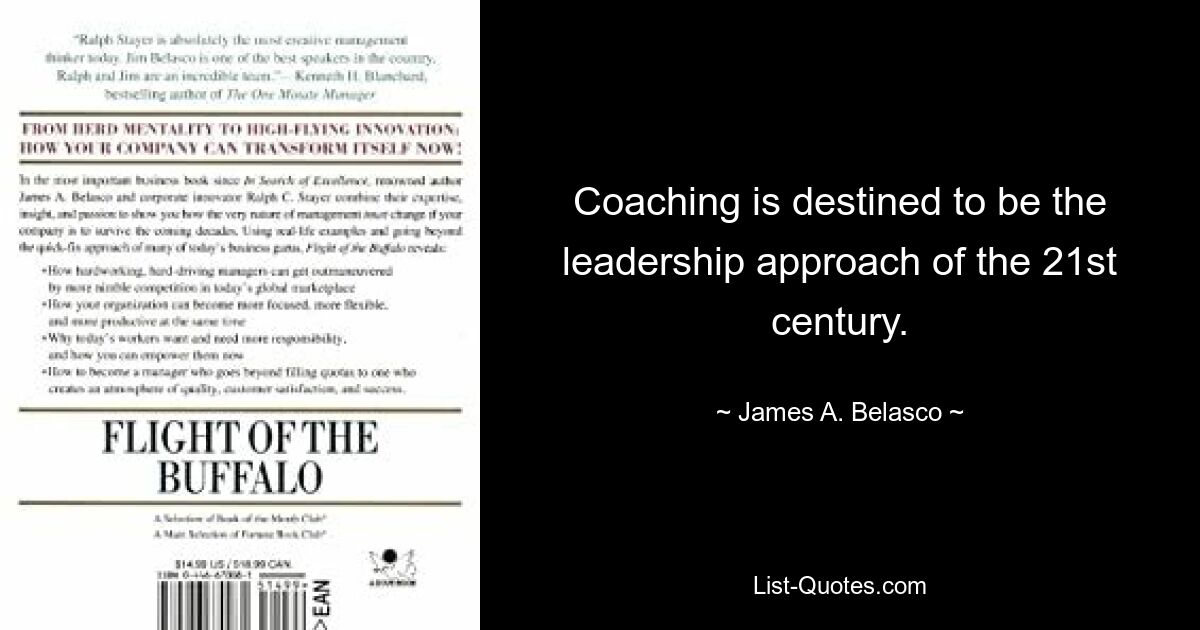 Coaching is destined to be the leadership approach of the 21st century. — © James A. Belasco