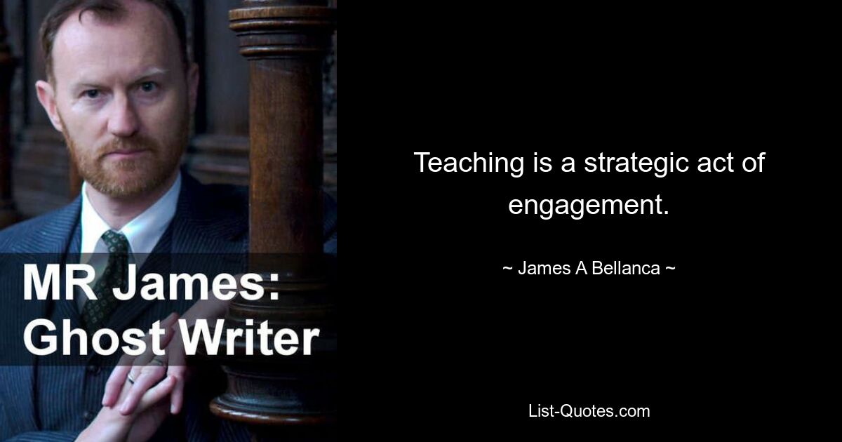 Teaching is a strategic act of engagement. — © James A Bellanca