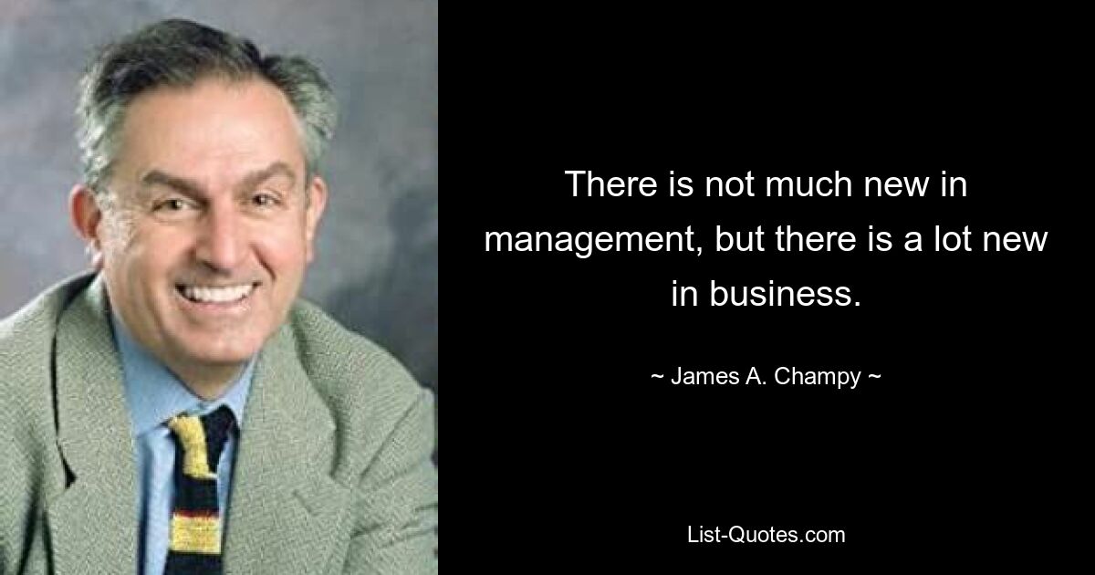 There is not much new in management, but there is a lot new in business. — © James A. Champy