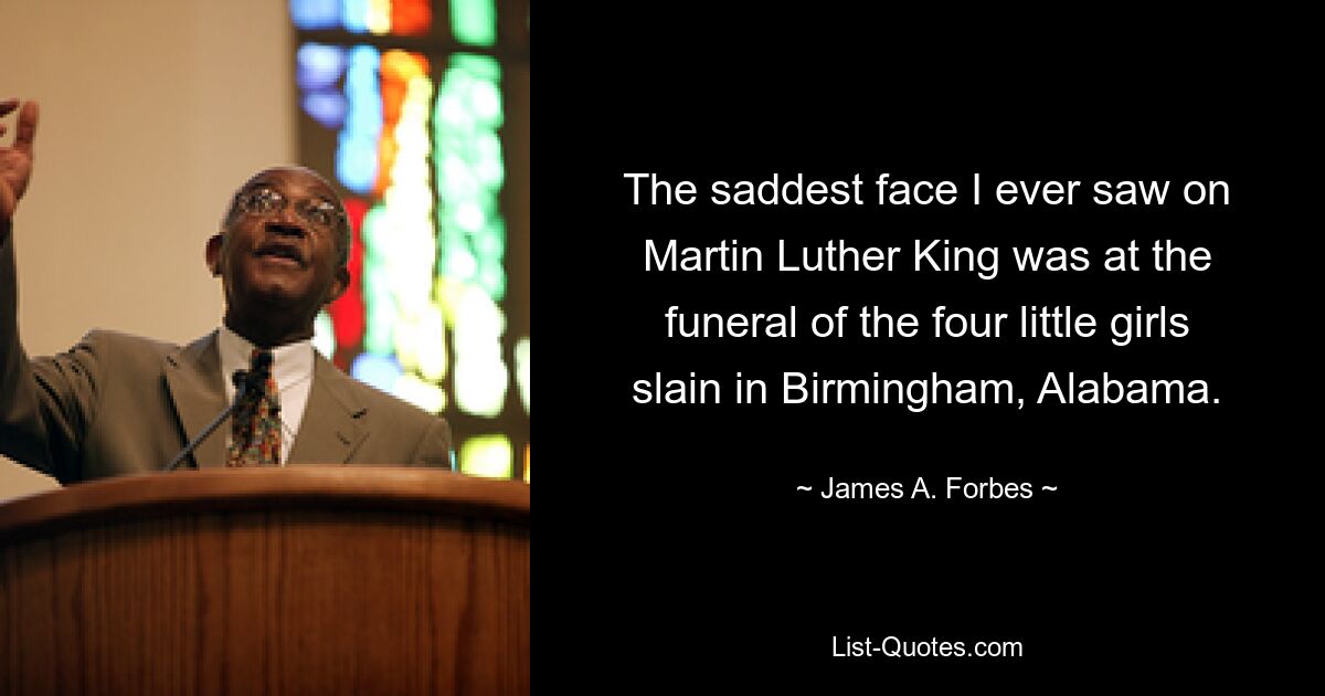 The saddest face I ever saw on Martin Luther King was at the funeral of the four little girls slain in Birmingham, Alabama. — © James A. Forbes