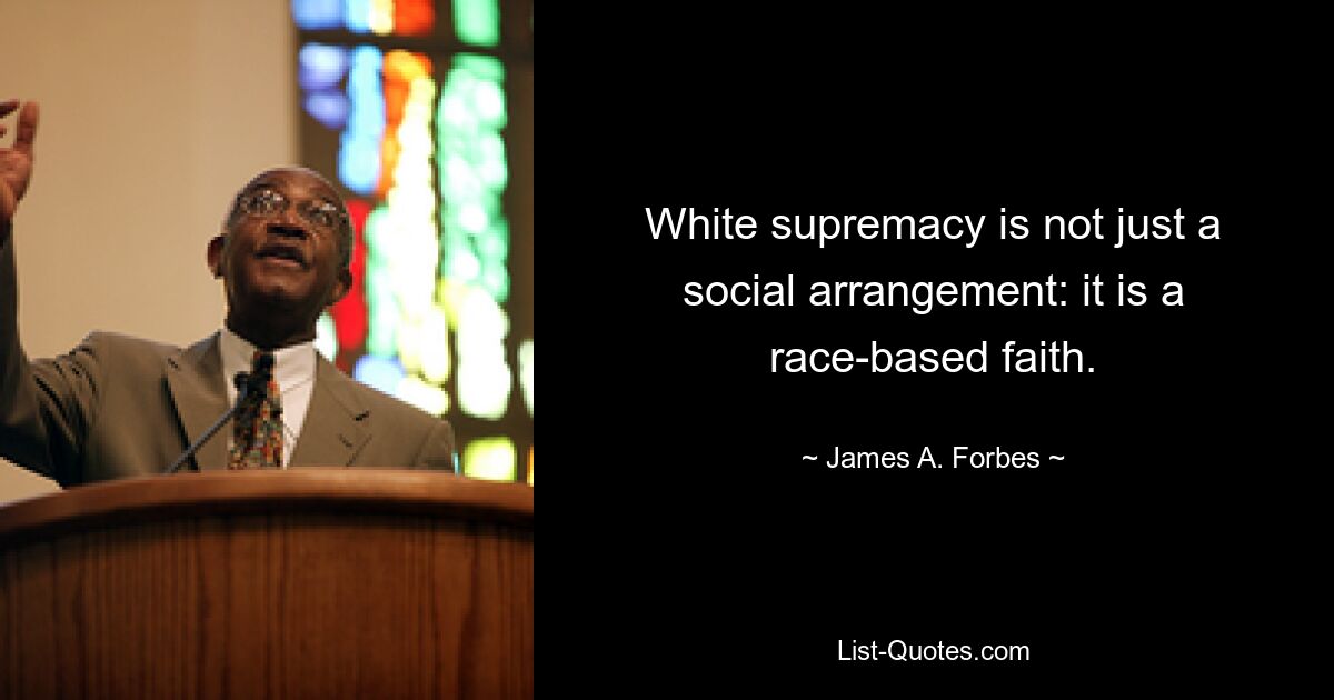 White supremacy is not just a social arrangement: it is a race-based faith. — © James A. Forbes