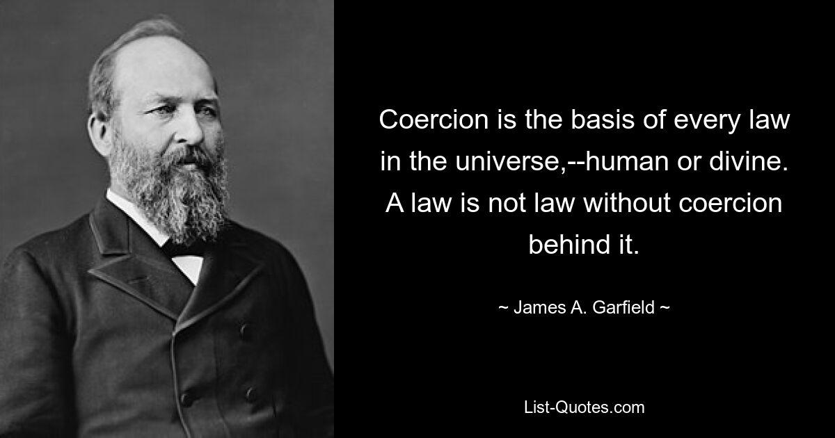 Coercion is the basis of every law in the universe,--human or divine. A law is not law without coercion behind it. — © James A. Garfield