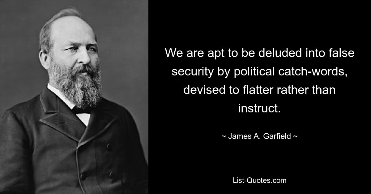 We are apt to be deluded into false security by political catch-words, devised to flatter rather than instruct. — © James A. Garfield