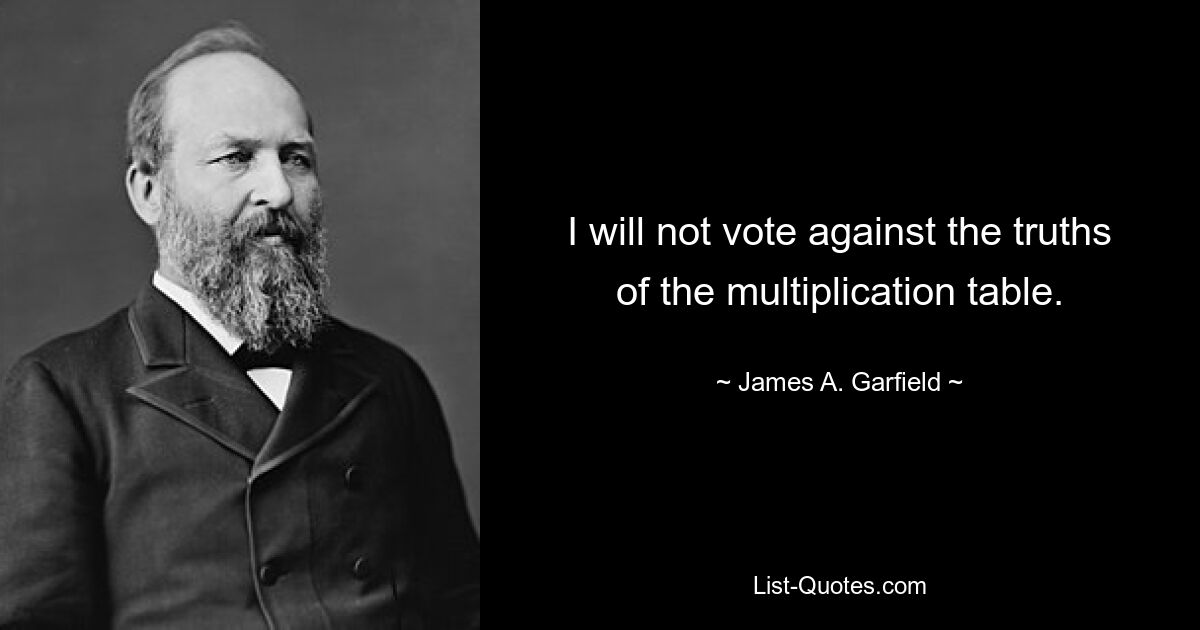 I will not vote against the truths of the multiplication table. — © James A. Garfield