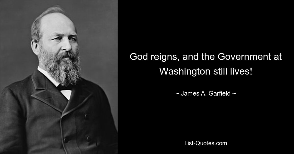 God reigns, and the Government at Washington still lives! — © James A. Garfield