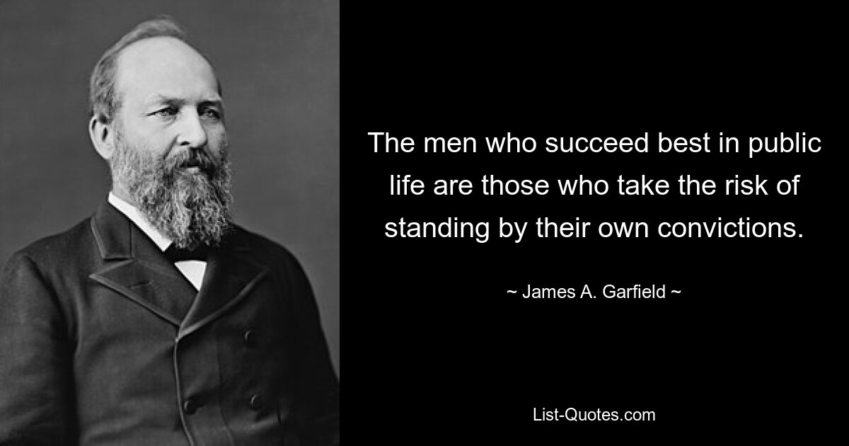 The men who succeed best in public life are those who take the risk of standing by their own convictions. — © James A. Garfield