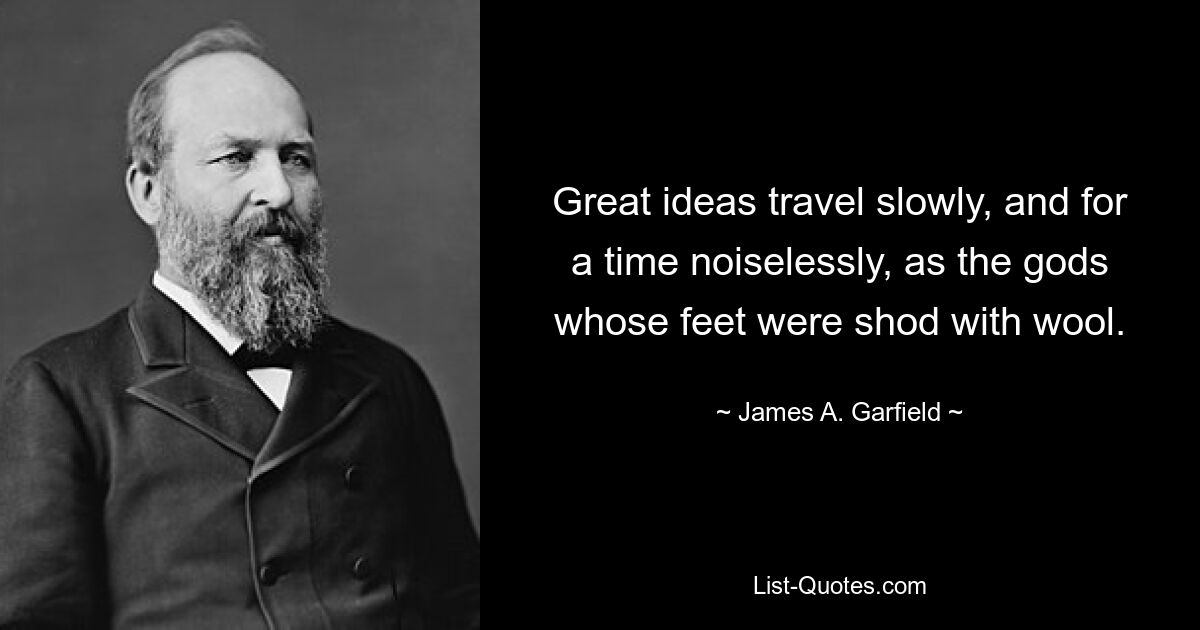 Great ideas travel slowly, and for a time noiselessly, as the gods whose feet were shod with wool. — © James A. Garfield