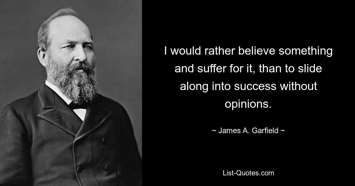 I would rather believe something and suffer for it, than to slide along into success without opinions. — © James A. Garfield