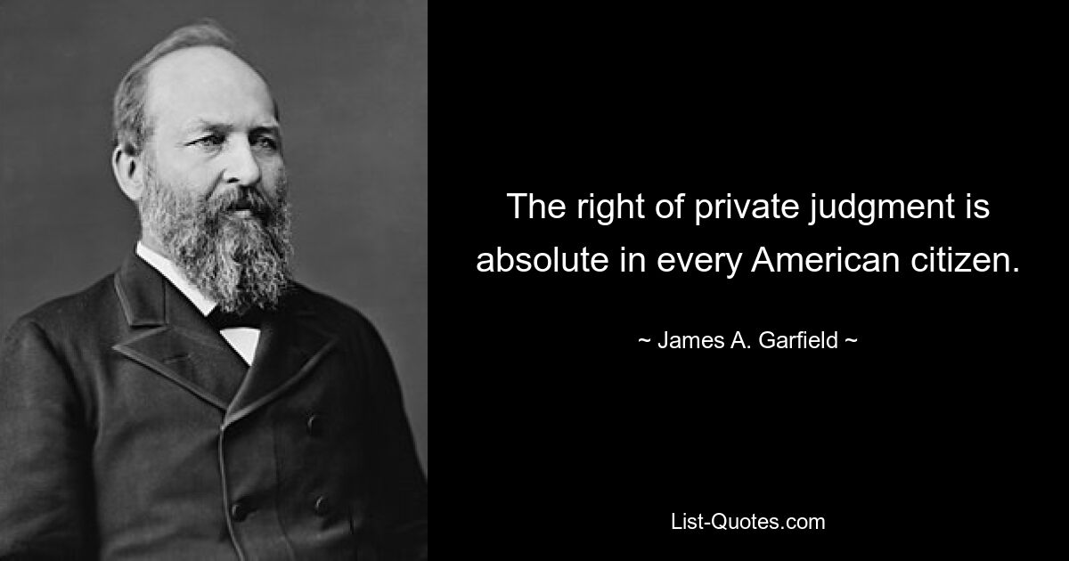 The right of private judgment is absolute in every American citizen. — © James A. Garfield