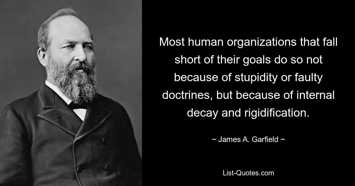 Most human organizations that fall short of their goals do so not because of stupidity or faulty doctrines, but because of internal decay and rigidification. — © James A. Garfield