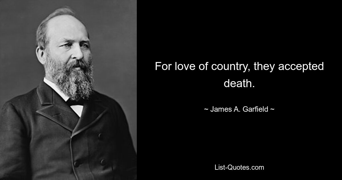 For love of country, they accepted death. — © James A. Garfield