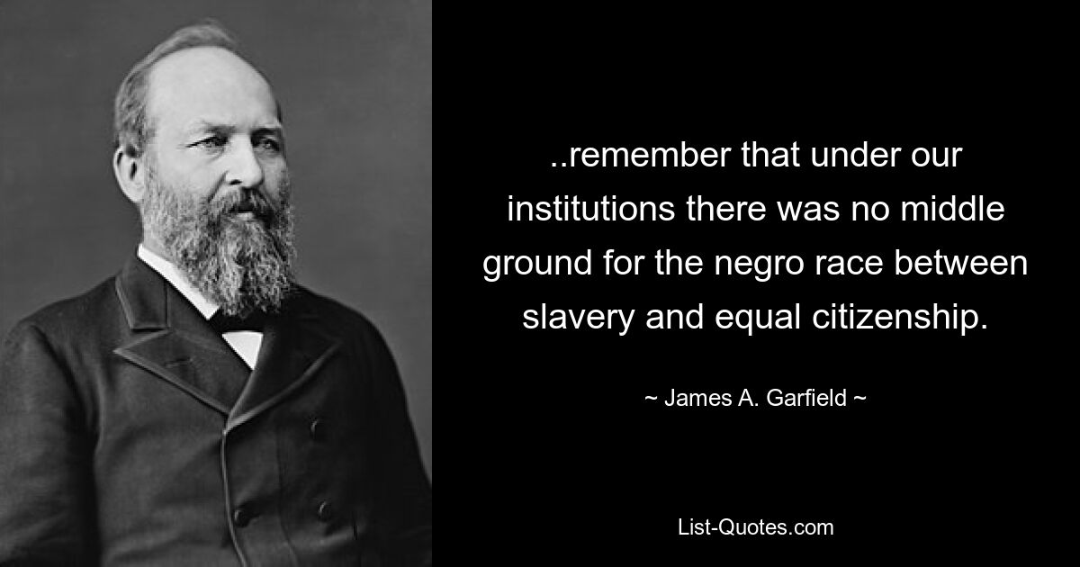 ..remember that under our institutions there was no middle ground for the negro race between slavery and equal citizenship. — © James A. Garfield