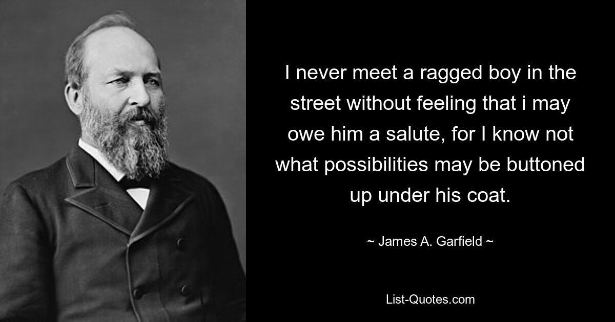 I never meet a ragged boy in the street without feeling that i may owe him a salute, for I know not what possibilities may be buttoned up under his coat. — © James A. Garfield