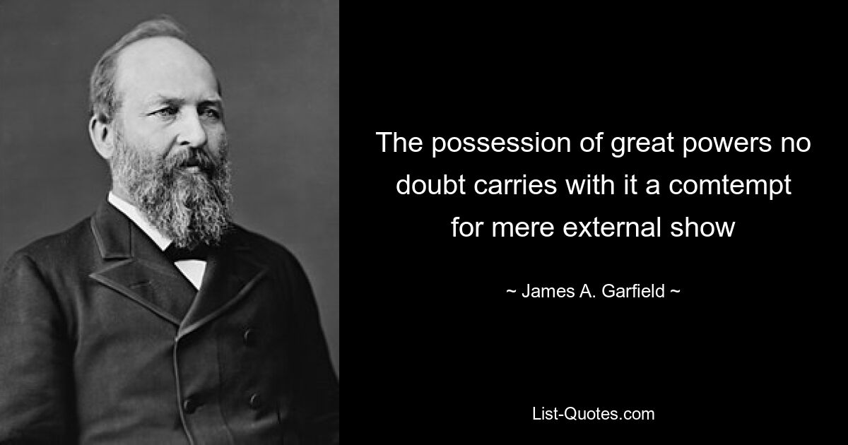 The possession of great powers no doubt carries with it a comtempt for mere external show — © James A. Garfield