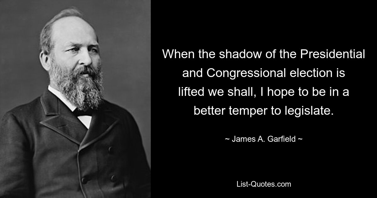 When the shadow of the Presidential and Congressional election is lifted we shall, I hope to be in a better temper to legislate. — © James A. Garfield